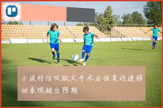 小波特惊叹欧文手术后恢复迅速移动表现超出预期