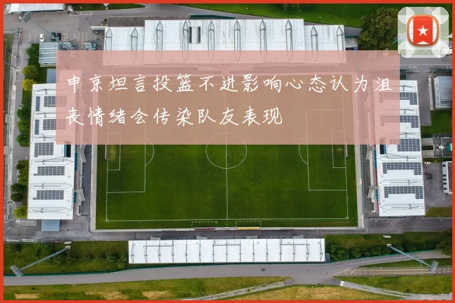 申京坦言投篮不进影响心态认为沮丧情绪会传染队友表现