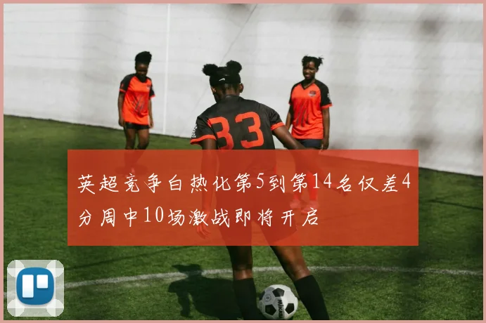 英超竞争白热化第5到第14名仅差4分周中10场激战即将开启