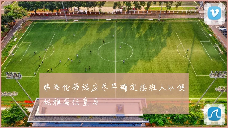 弗洛伦蒂诺应尽早确定接班人以便优雅离任皇马