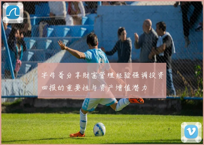 字母哥分享财富管理经验强调投资回报的重要性与资产增值潜力