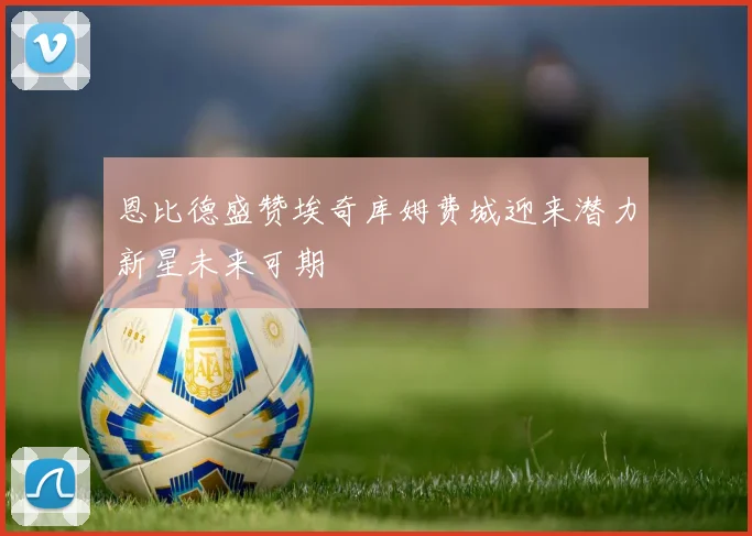 恩比德盛赞埃奇库姆费城迎来潜力新星未来可期