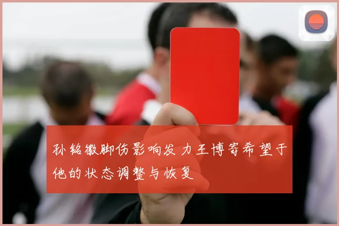 孙铭徽脚伤影响发力王博寄希望于他的状态调整与恢复