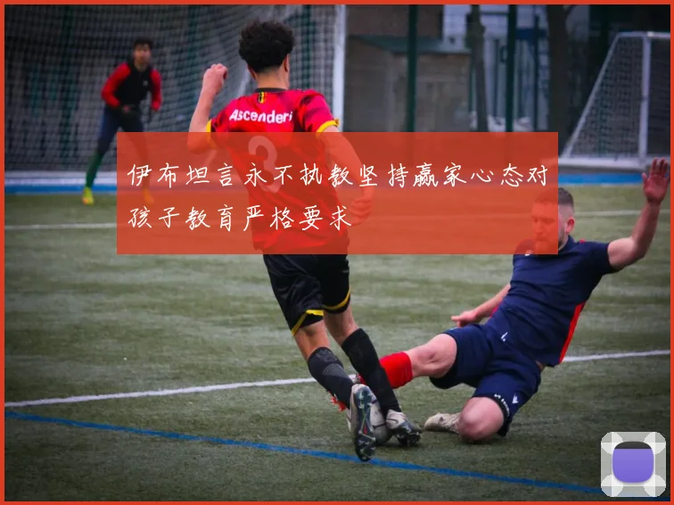 伊布坦言永不执教坚持赢家心态对孩子教育严格要求
