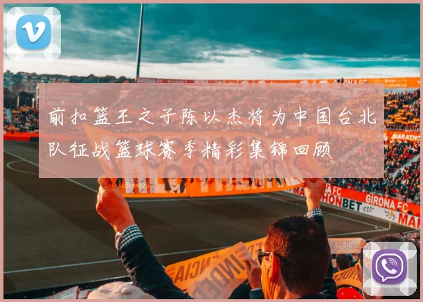 前扣篮王之子陈以杰将为中国台北队征战篮球赛季精彩集锦回顾