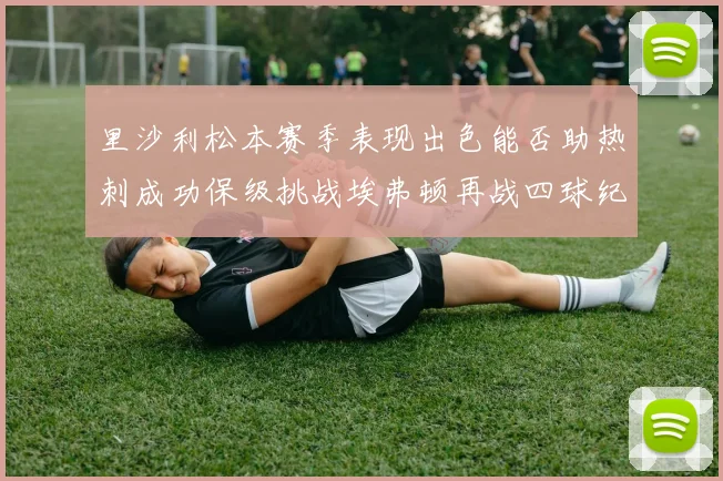 里沙利松本赛季表现出色能否助热刺成功保级挑战埃弗顿再战四球纪录