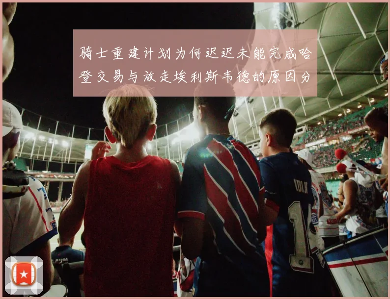 骑士重建计划为何迟迟未能完成哈登交易与放走埃利斯韦德的原因分析