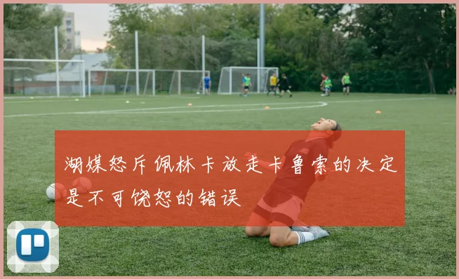 湖媒怒斥佩林卡放走卡鲁索的决定是不可饶恕的错误