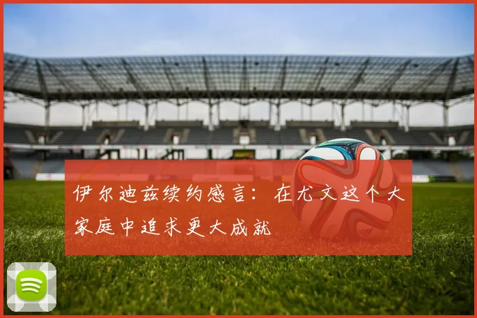 伊尔迪兹续约感言：在尤文这个大家庭中追求更大成就
