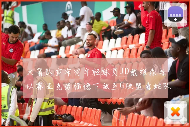 火箭队宣布将年轻球员JD戴维森与以赛亚克劳福德下放至G联盟毒蛇队进行锻炼