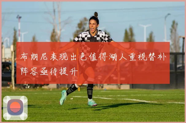 布朗尼表现出色值得湖人重视替补阵容亟待提升