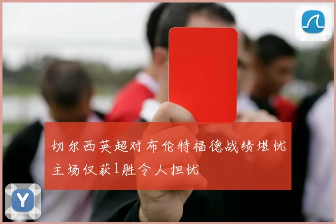 切尔西英超对布伦特福德战绩堪忧主场仅获1胜令人担忧