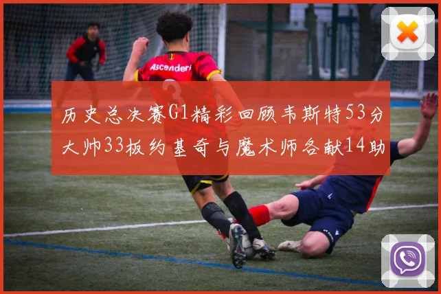 历史总决赛G1精彩回顾韦斯特53分大帅33板约基奇与魔术师各献14助攻