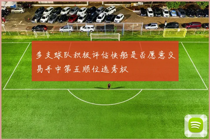 多支球队积极评估快船是否愿意交易手中第五顺位选秀权