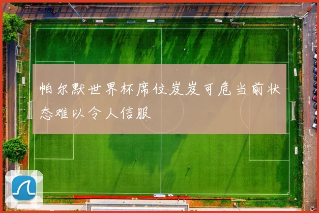 帕尔默世界杯席位岌岌可危当前状态难以令人信服