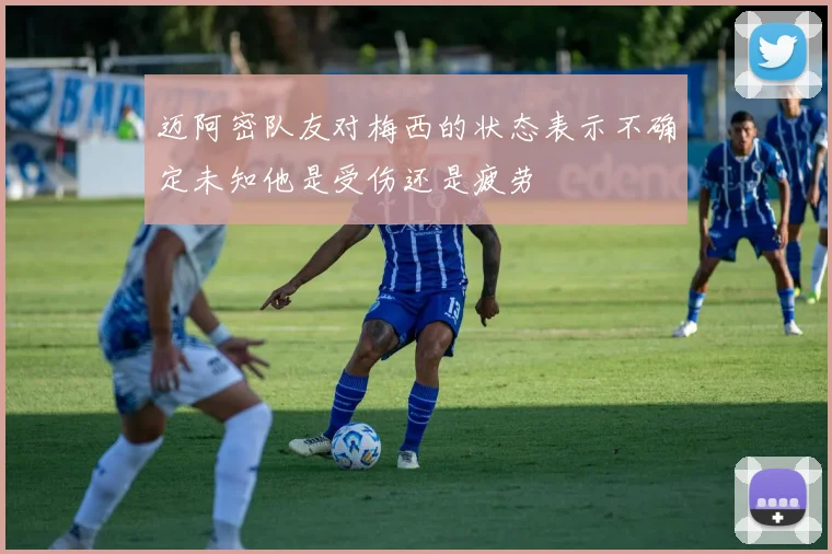 迈阿密队友对梅西的状态表示不确定未知他是受伤还是疲劳