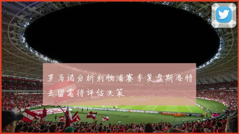 罗马诺分析利物浦赛季复盘斯洛特去留需待评估决策
