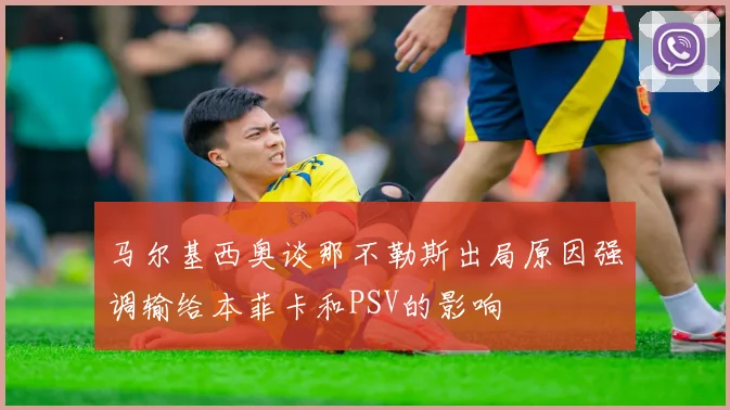 马尔基西奥谈那不勒斯出局原因强调输给本菲卡和PSV的影响