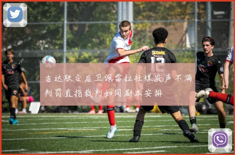 吉达联合后卫佩雷拉社媒发声不满判罚直指裁判如同剧本安排